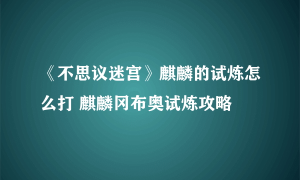 《不思议迷宫》麒麟的试炼怎么打 麒麟冈布奥试炼攻略