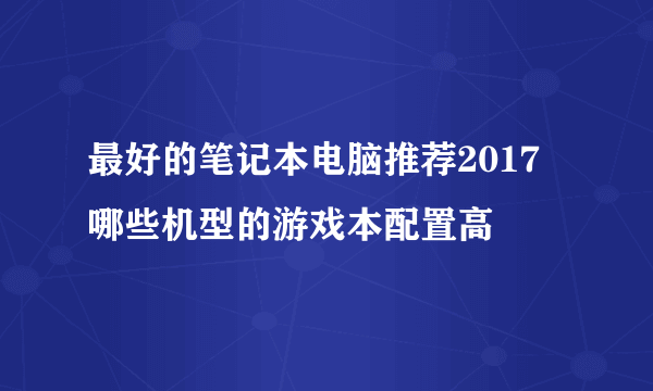 最好的笔记本电脑推荐2017 哪些机型的游戏本配置高