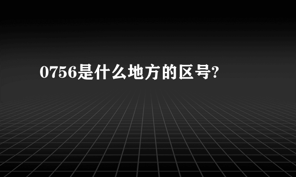 0756是什么地方的区号?