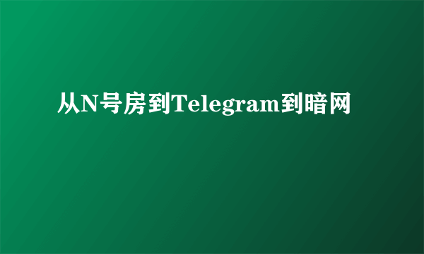 从N号房到Telegram到暗网