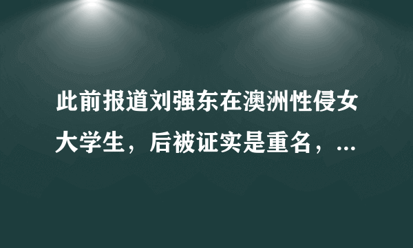 此前报道刘强东在澳洲性侵女大学生，后被证实是重名，今又在美国发生，你怎么看？