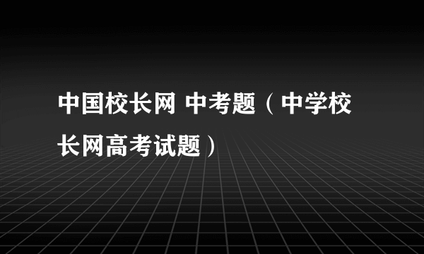 中国校长网 中考题（中学校长网高考试题）