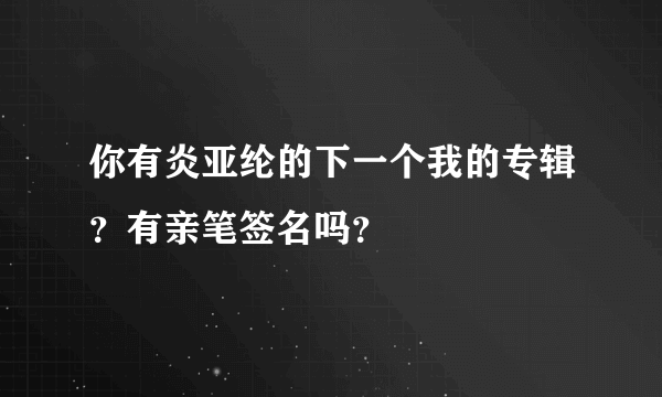 你有炎亚纶的下一个我的专辑？有亲笔签名吗？