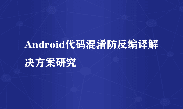 Android代码混淆防反编译解决方案研究