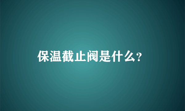 保温截止阀是什么？