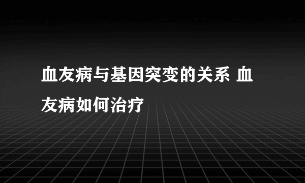 血友病与基因突变的关系 血友病如何治疗