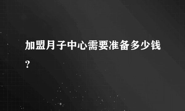 加盟月子中心需要准备多少钱？