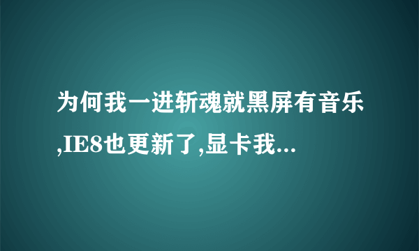 为何我一进斩魂就黑屏有音乐,IE8也更新了,显卡我不知道够不够请高手看看