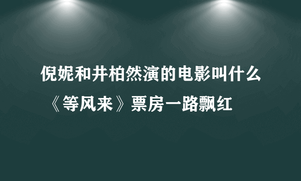 倪妮和井柏然演的电影叫什么 《等风来》票房一路飘红