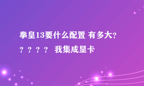 拳皇13要什么配置 有多大？？？？？ 我集成显卡