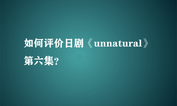 如何评价日剧《unnatural》第六集？