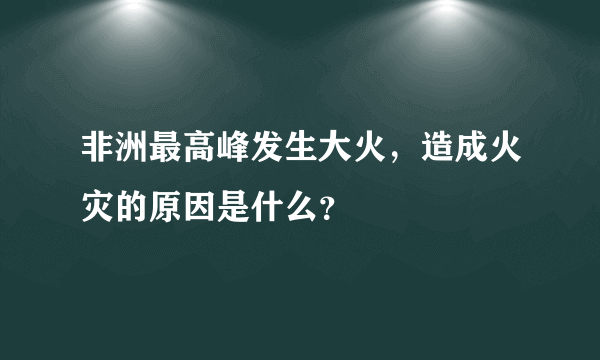 非洲最高峰发生大火，造成火灾的原因是什么？