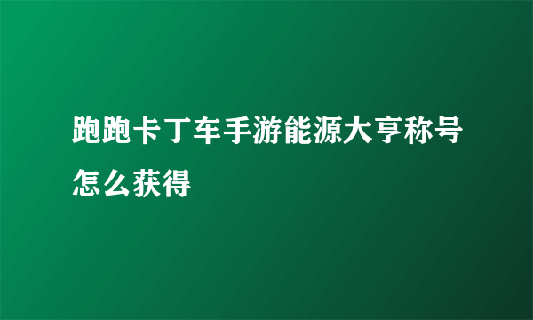 跑跑卡丁车手游能源大亨称号怎么获得