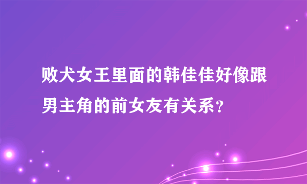 败犬女王里面的韩佳佳好像跟男主角的前女友有关系？