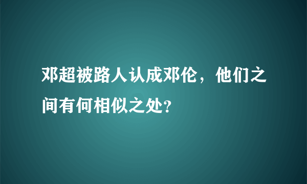 邓超被路人认成邓伦，他们之间有何相似之处？