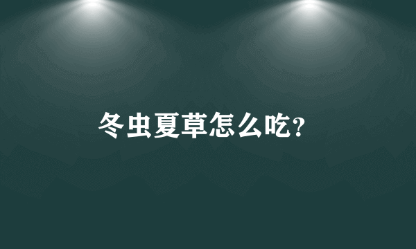 冬虫夏草怎么吃？