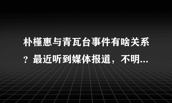 朴槿惠与青瓦台事件有啥关系？最近听到媒体报道，不明觉厉。整个容有什么大不了？