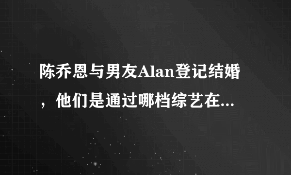 陈乔恩与男友Alan登记结婚，他们是通过哪档综艺在一起的？