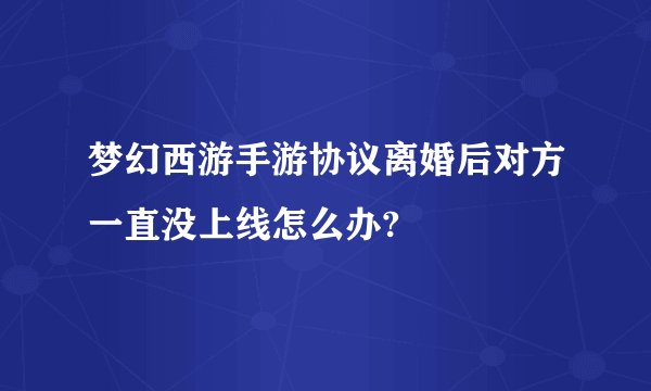 梦幻西游手游协议离婚后对方一直没上线怎么办?