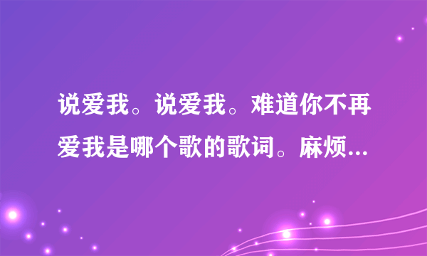 说爱我。说爱我。难道你不再爱我是哪个歌的歌词。麻烦知道的告诉我下。谢谢了