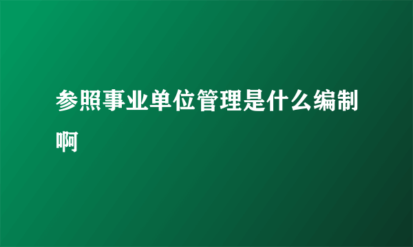 参照事业单位管理是什么编制啊