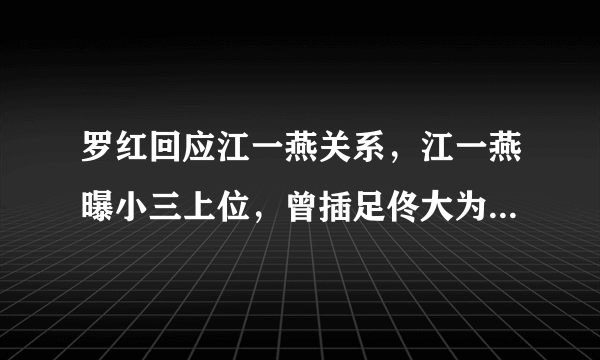 罗红回应江一燕关系，江一燕曝小三上位，曾插足佟大为邓超婚姻？