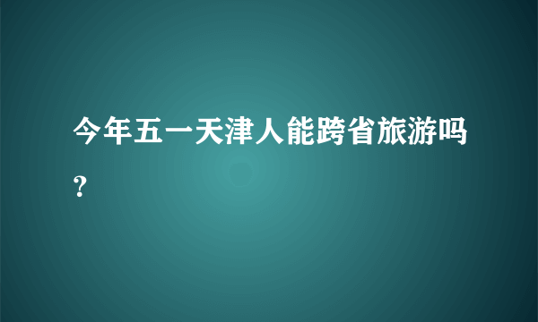 今年五一天津人能跨省旅游吗？