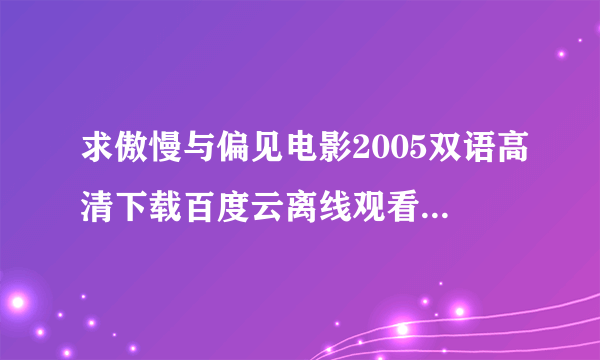 求傲慢与偏见电影2005双语高清下载百度云离线观看高清缓存的那种！