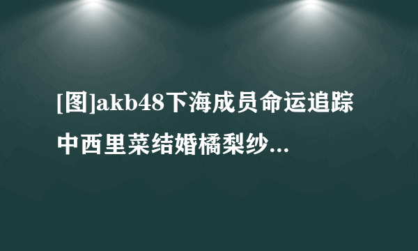 [图]akb48下海成员命运追踪中西里菜结婚橘梨纱意外爆红