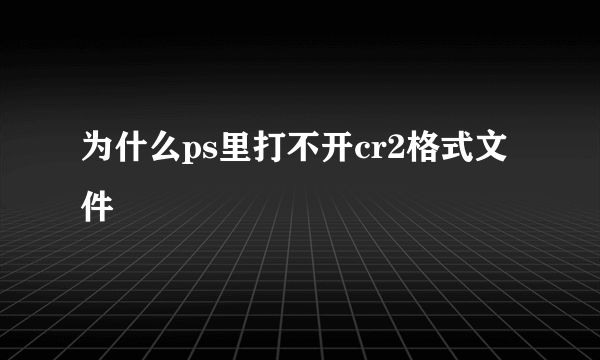 为什么ps里打不开cr2格式文件