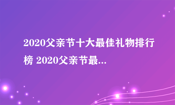 2020父亲节十大最佳礼物排行榜 2020父亲节最走心的礼物