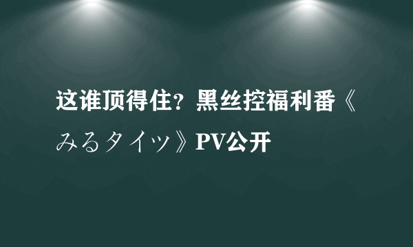 这谁顶得住？黑丝控福利番《みるタイツ》PV公开