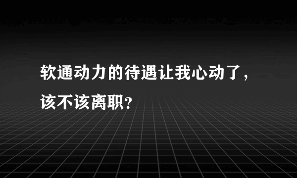 软通动力的待遇让我心动了，该不该离职？