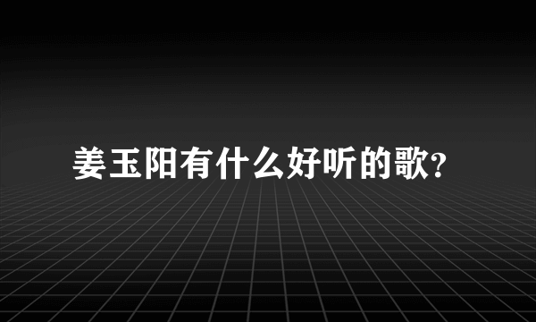 姜玉阳有什么好听的歌？