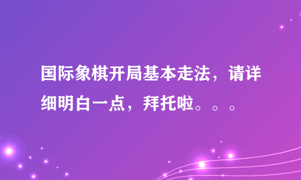 国际象棋开局基本走法，请详细明白一点，拜托啦。。。