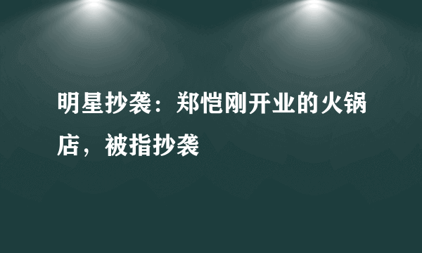 明星抄袭：郑恺刚开业的火锅店，被指抄袭