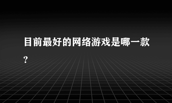 目前最好的网络游戏是哪一款？