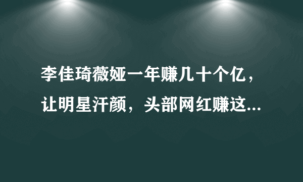 李佳琦薇娅一年赚几十个亿，让明星汗颜，头部网红赚这么多合理吗