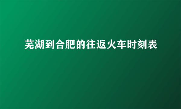 芜湖到合肥的往返火车时刻表