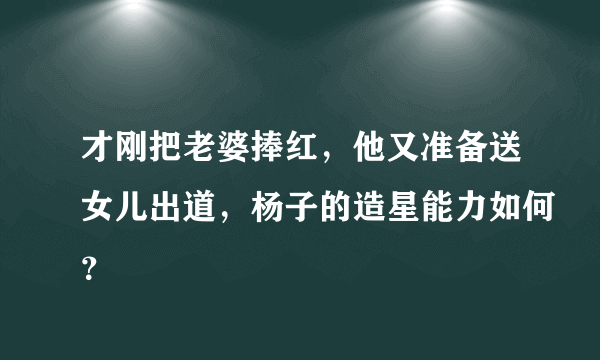 才刚把老婆捧红，他又准备送女儿出道，杨子的造星能力如何？