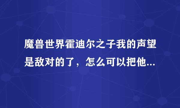 魔兽世界霍迪尔之子我的声望是敌对的了，怎么可以把他变成中立来啊？