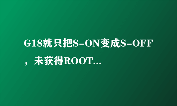 G18就只把S-ON变成S-OFF，未获得ROOT权限，能进行官升4.0么？