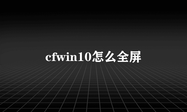 cfwin10怎么全屏