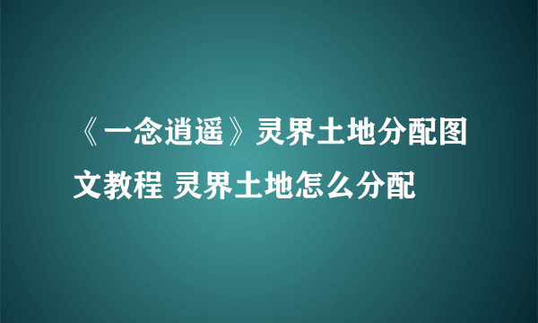 《一念逍遥》灵界土地分配图文教程 灵界土地怎么分配