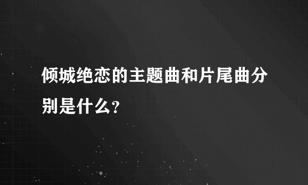 倾城绝恋的主题曲和片尾曲分别是什么？