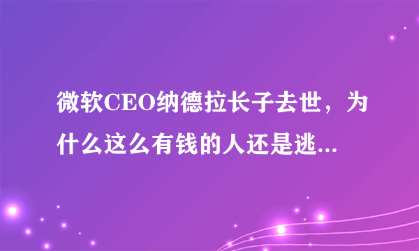 微软CEO纳德拉长子去世，为什么这么有钱的人还是逃脱不了“病魔”？