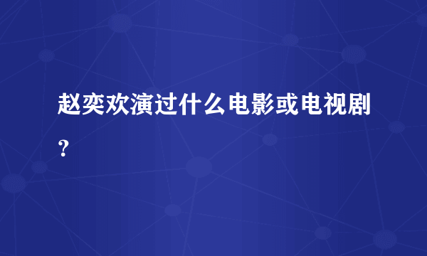 赵奕欢演过什么电影或电视剧？