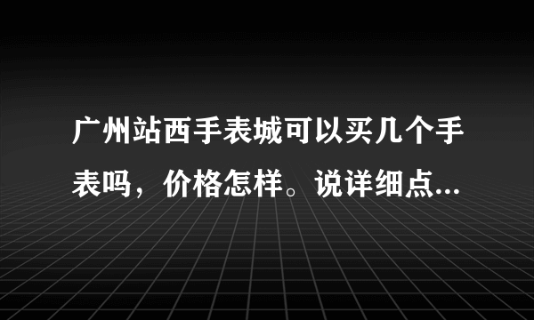 广州站西手表城可以买几个手表吗，价格怎样。说详细点，那间质量会好点呢，那里的店铺有手表的数据包吗