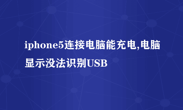 iphone5连接电脑能充电,电脑显示没法识别USB