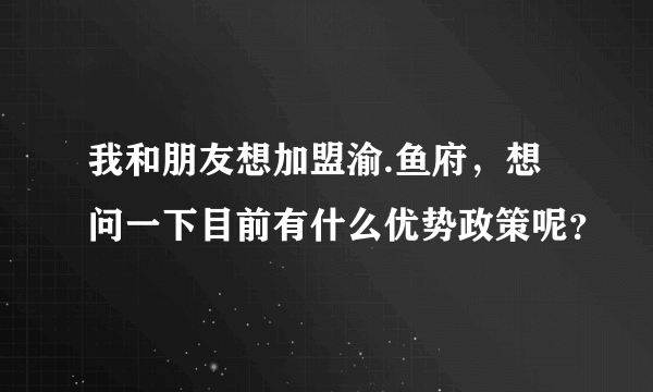 我和朋友想加盟渝.鱼府，想问一下目前有什么优势政策呢？